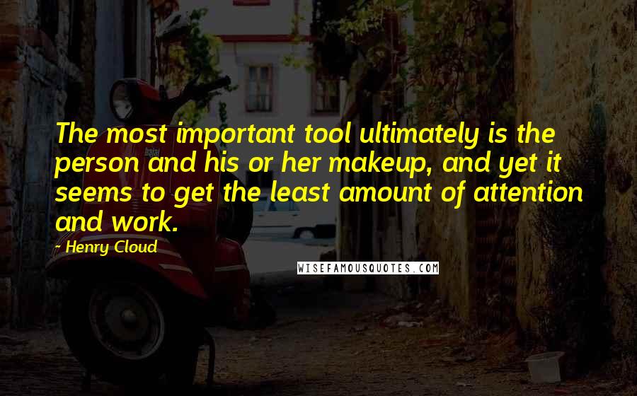 Henry Cloud Quotes: The most important tool ultimately is the person and his or her makeup, and yet it seems to get the least amount of attention and work.