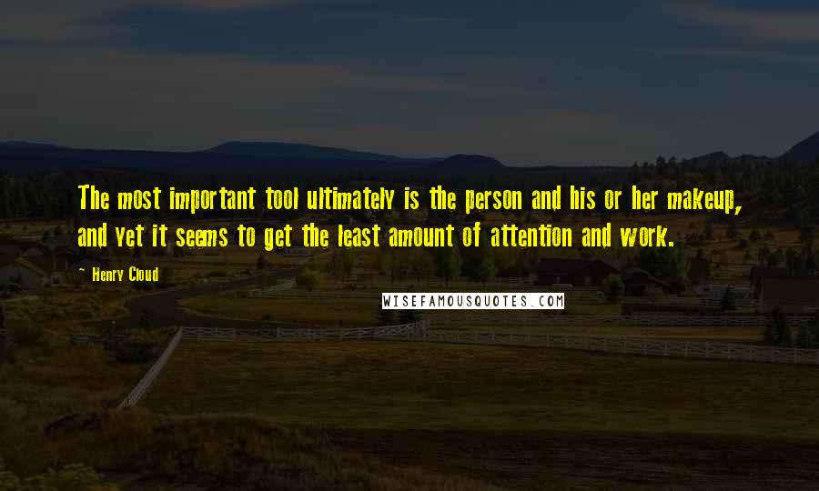 Henry Cloud Quotes: The most important tool ultimately is the person and his or her makeup, and yet it seems to get the least amount of attention and work.