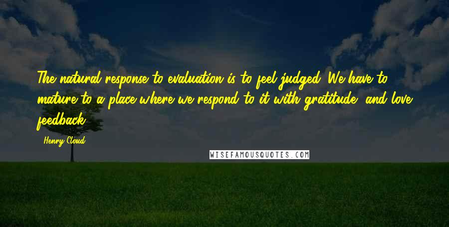 Henry Cloud Quotes: The natural response to evaluation is to feel judged. We have to mature to a place where we respond to it with gratitude, and love feedback.