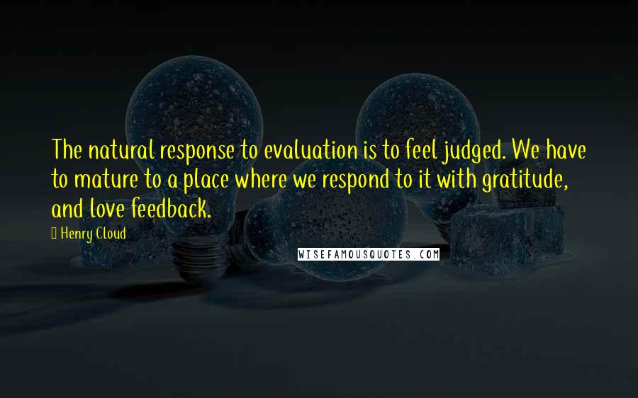 Henry Cloud Quotes: The natural response to evaluation is to feel judged. We have to mature to a place where we respond to it with gratitude, and love feedback.