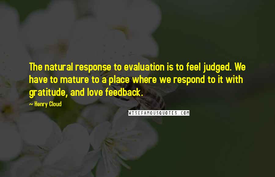 Henry Cloud Quotes: The natural response to evaluation is to feel judged. We have to mature to a place where we respond to it with gratitude, and love feedback.