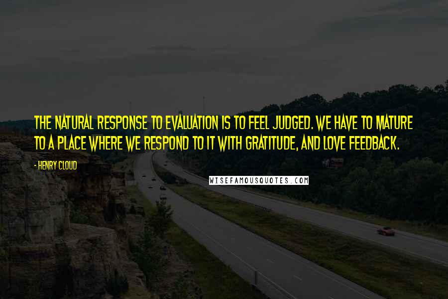 Henry Cloud Quotes: The natural response to evaluation is to feel judged. We have to mature to a place where we respond to it with gratitude, and love feedback.