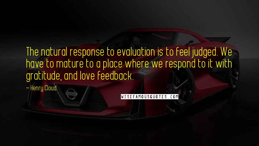 Henry Cloud Quotes: The natural response to evaluation is to feel judged. We have to mature to a place where we respond to it with gratitude, and love feedback.