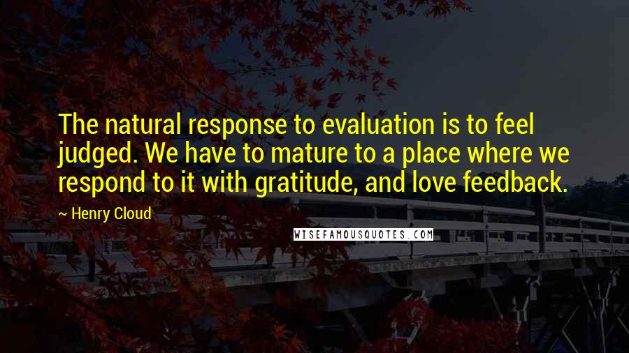 Henry Cloud Quotes: The natural response to evaluation is to feel judged. We have to mature to a place where we respond to it with gratitude, and love feedback.