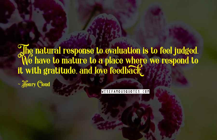 Henry Cloud Quotes: The natural response to evaluation is to feel judged. We have to mature to a place where we respond to it with gratitude, and love feedback.