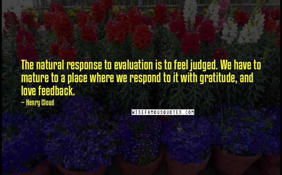 Henry Cloud Quotes: The natural response to evaluation is to feel judged. We have to mature to a place where we respond to it with gratitude, and love feedback.