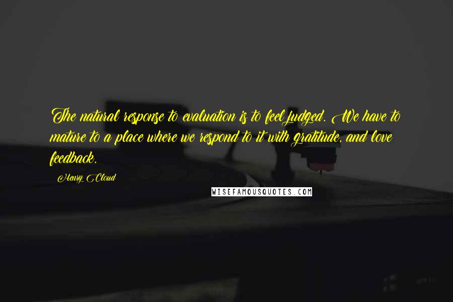 Henry Cloud Quotes: The natural response to evaluation is to feel judged. We have to mature to a place where we respond to it with gratitude, and love feedback.