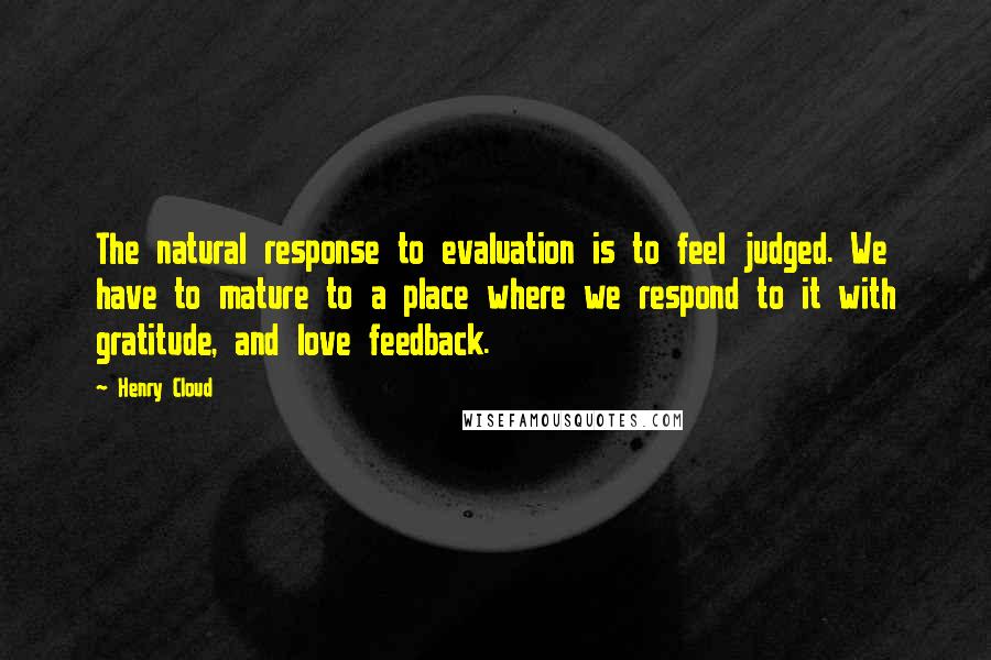 Henry Cloud Quotes: The natural response to evaluation is to feel judged. We have to mature to a place where we respond to it with gratitude, and love feedback.