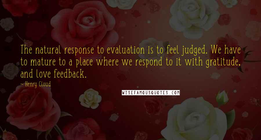 Henry Cloud Quotes: The natural response to evaluation is to feel judged. We have to mature to a place where we respond to it with gratitude, and love feedback.