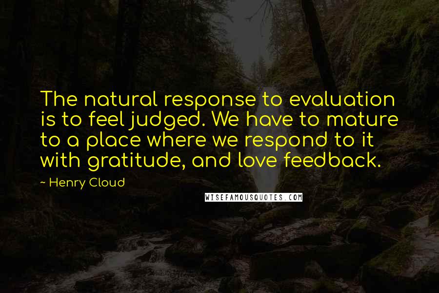 Henry Cloud Quotes: The natural response to evaluation is to feel judged. We have to mature to a place where we respond to it with gratitude, and love feedback.