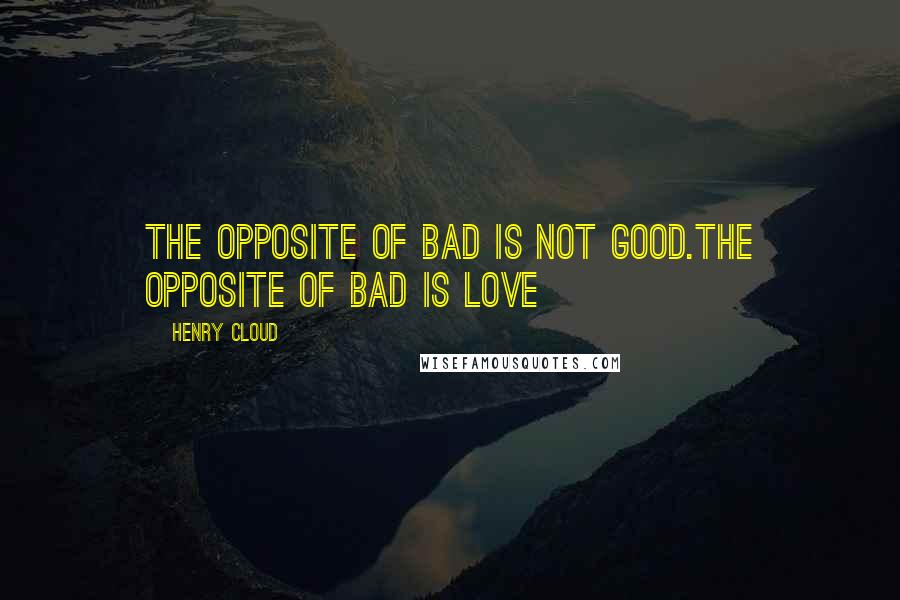 Henry Cloud Quotes: The opposite of bad is not good.The opposite of bad is love