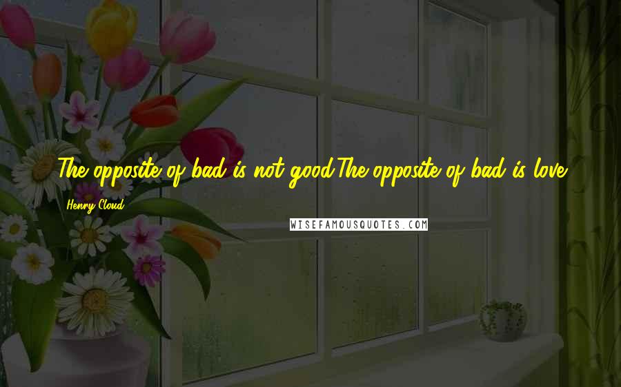 Henry Cloud Quotes: The opposite of bad is not good.The opposite of bad is love