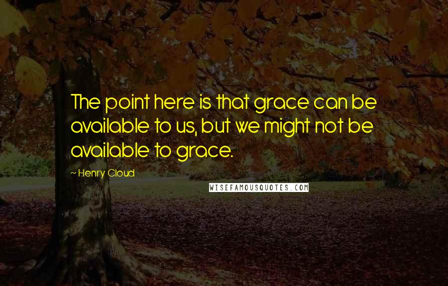 Henry Cloud Quotes: The point here is that grace can be available to us, but we might not be available to grace.