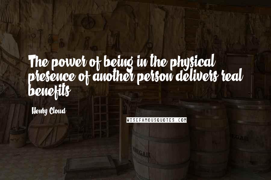 Henry Cloud Quotes: The power of being in the physical presence of another person delivers real benefits.