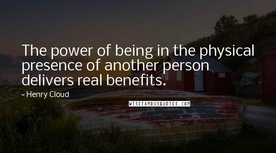 Henry Cloud Quotes: The power of being in the physical presence of another person delivers real benefits.