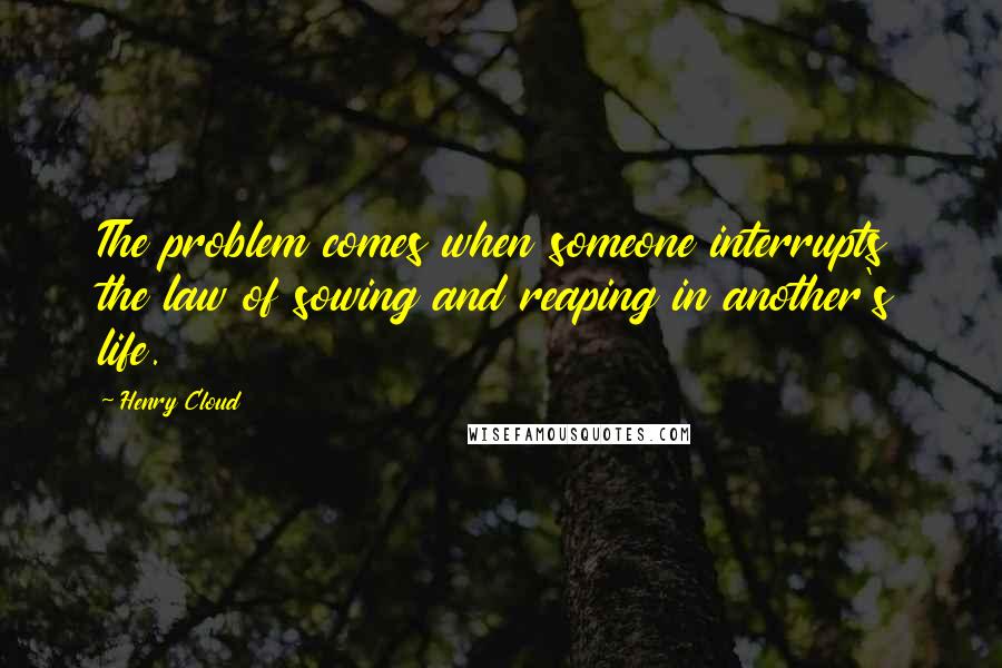 Henry Cloud Quotes: The problem comes when someone interrupts the law of sowing and reaping in another's life.