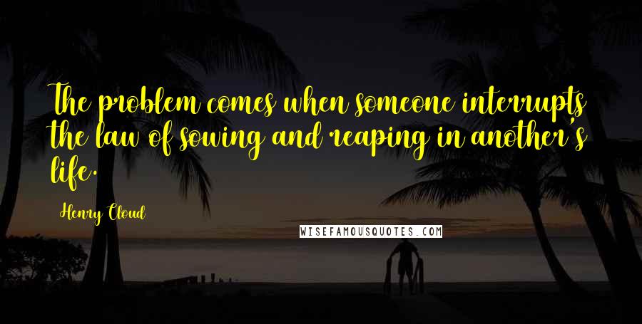 Henry Cloud Quotes: The problem comes when someone interrupts the law of sowing and reaping in another's life.