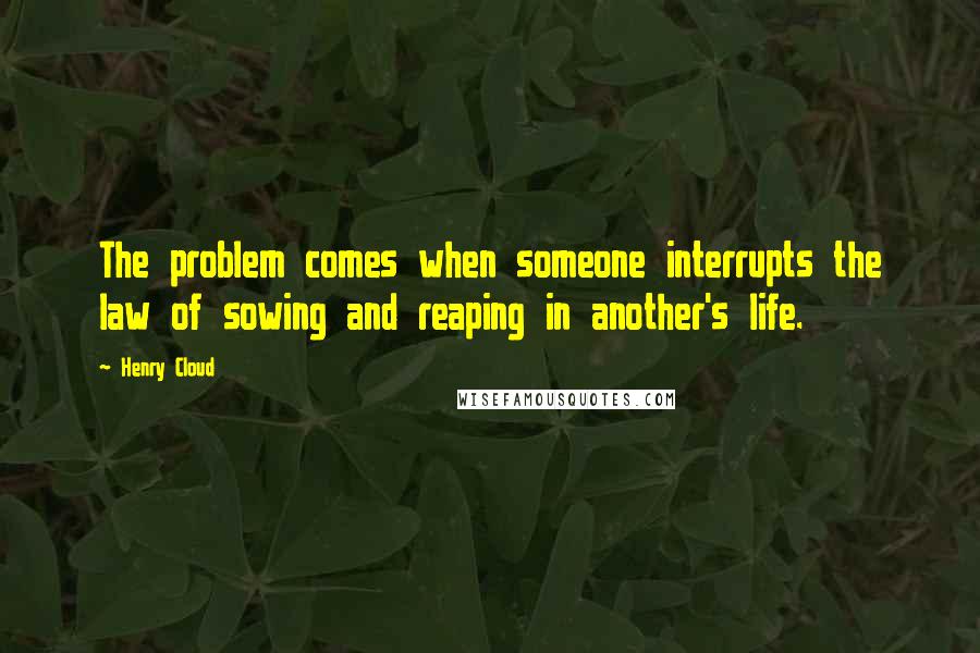 Henry Cloud Quotes: The problem comes when someone interrupts the law of sowing and reaping in another's life.