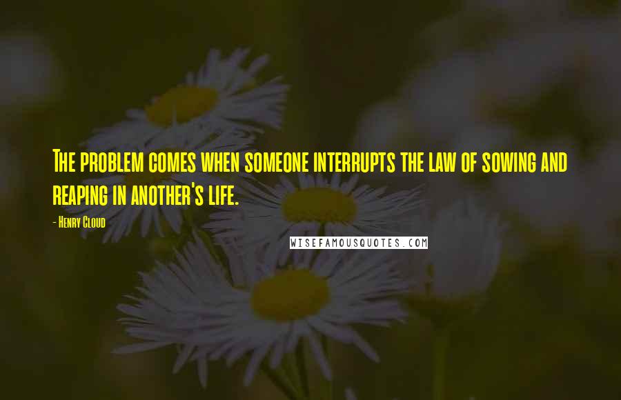 Henry Cloud Quotes: The problem comes when someone interrupts the law of sowing and reaping in another's life.