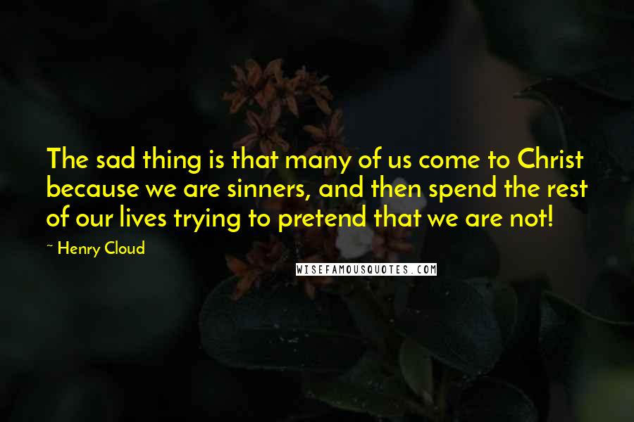 Henry Cloud Quotes: The sad thing is that many of us come to Christ because we are sinners, and then spend the rest of our lives trying to pretend that we are not!