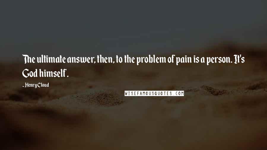 Henry Cloud Quotes: The ultimate answer, then, to the problem of pain is a person. It's God himself.