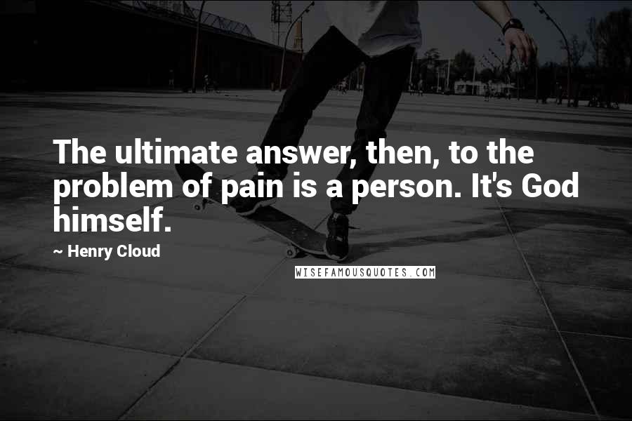 Henry Cloud Quotes: The ultimate answer, then, to the problem of pain is a person. It's God himself.
