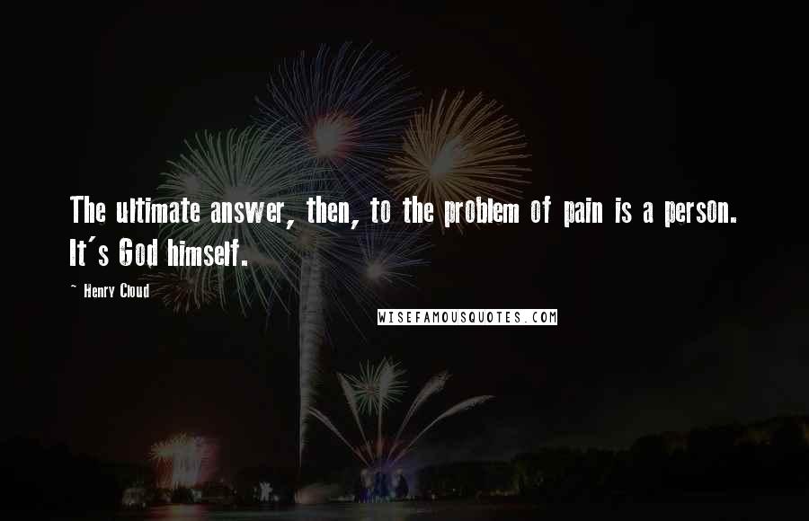 Henry Cloud Quotes: The ultimate answer, then, to the problem of pain is a person. It's God himself.