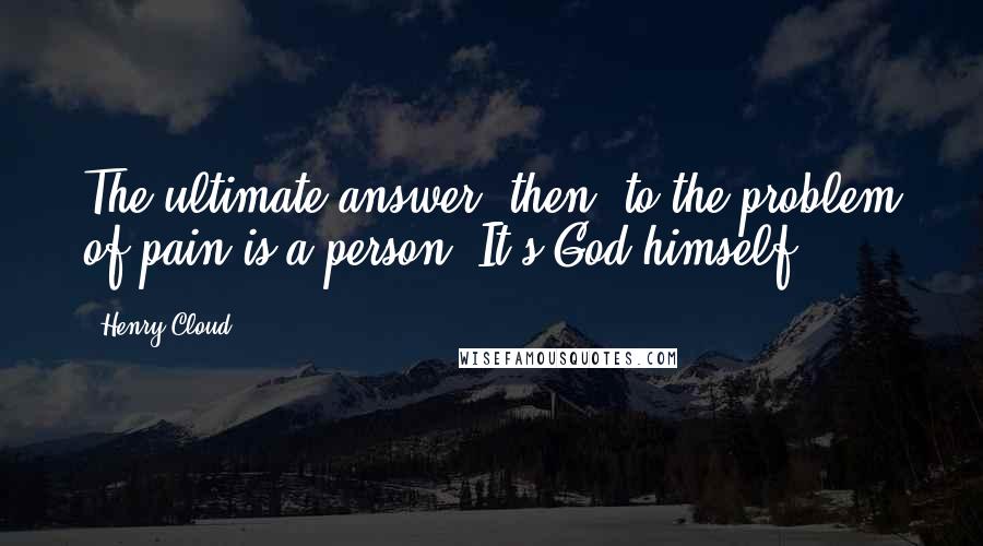 Henry Cloud Quotes: The ultimate answer, then, to the problem of pain is a person. It's God himself.