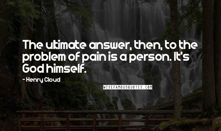 Henry Cloud Quotes: The ultimate answer, then, to the problem of pain is a person. It's God himself.