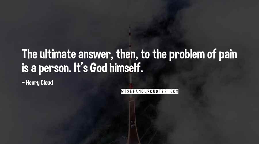 Henry Cloud Quotes: The ultimate answer, then, to the problem of pain is a person. It's God himself.