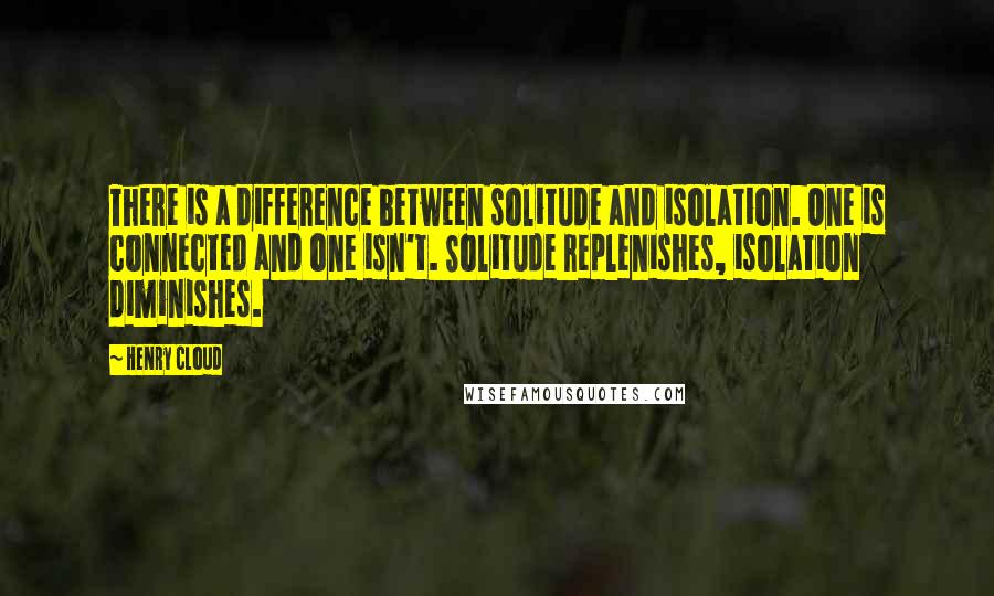 Henry Cloud Quotes: There is a difference between solitude and isolation. One is connected and one isn't. Solitude replenishes, isolation diminishes.