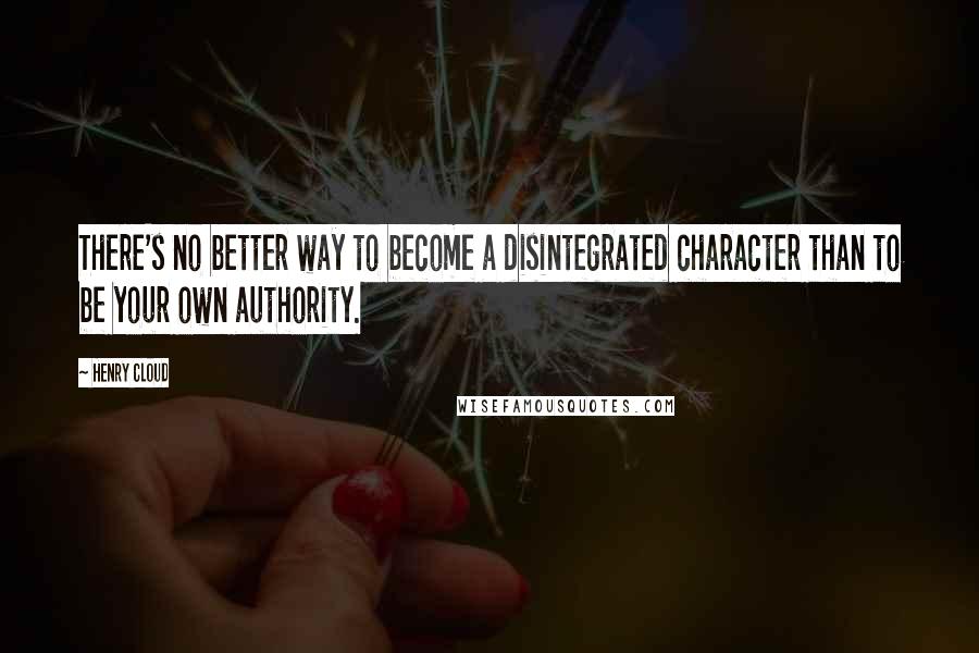 Henry Cloud Quotes: There's no better way to become a disintegrated character than to be your own authority.