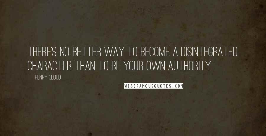 Henry Cloud Quotes: There's no better way to become a disintegrated character than to be your own authority.