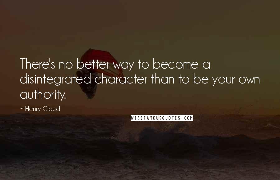 Henry Cloud Quotes: There's no better way to become a disintegrated character than to be your own authority.