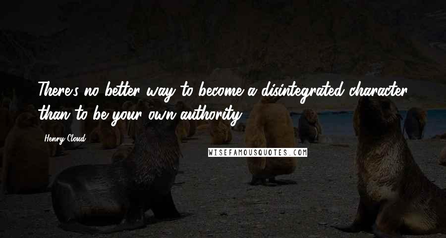 Henry Cloud Quotes: There's no better way to become a disintegrated character than to be your own authority.