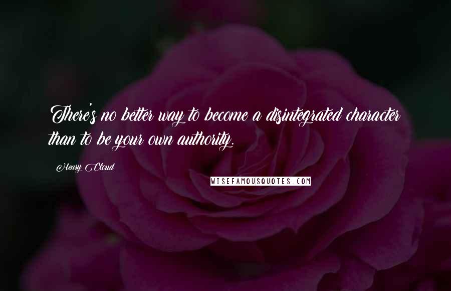 Henry Cloud Quotes: There's no better way to become a disintegrated character than to be your own authority.