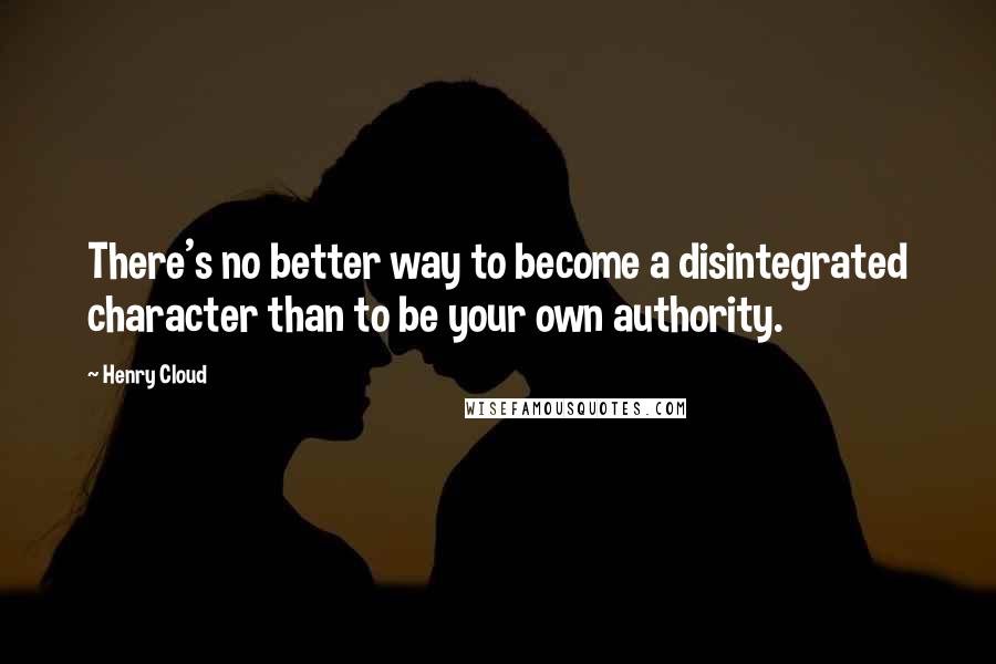 Henry Cloud Quotes: There's no better way to become a disintegrated character than to be your own authority.