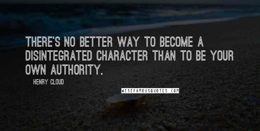 Henry Cloud Quotes: There's no better way to become a disintegrated character than to be your own authority.