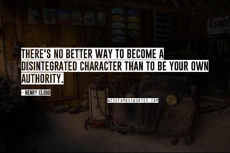 Henry Cloud Quotes: There's no better way to become a disintegrated character than to be your own authority.