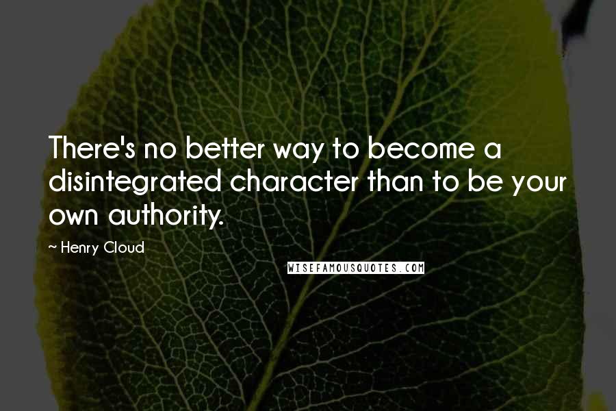 Henry Cloud Quotes: There's no better way to become a disintegrated character than to be your own authority.