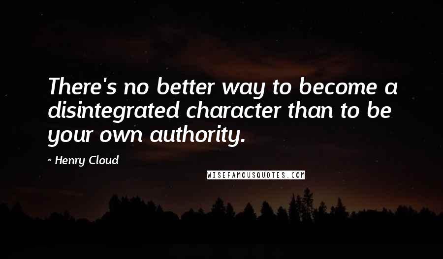 Henry Cloud Quotes: There's no better way to become a disintegrated character than to be your own authority.