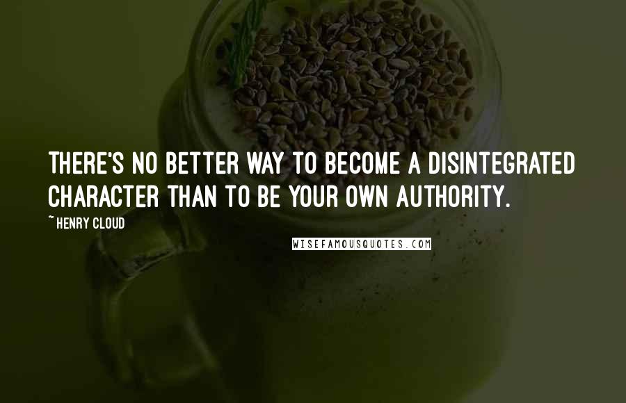 Henry Cloud Quotes: There's no better way to become a disintegrated character than to be your own authority.