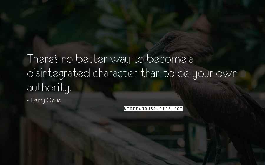 Henry Cloud Quotes: There's no better way to become a disintegrated character than to be your own authority.