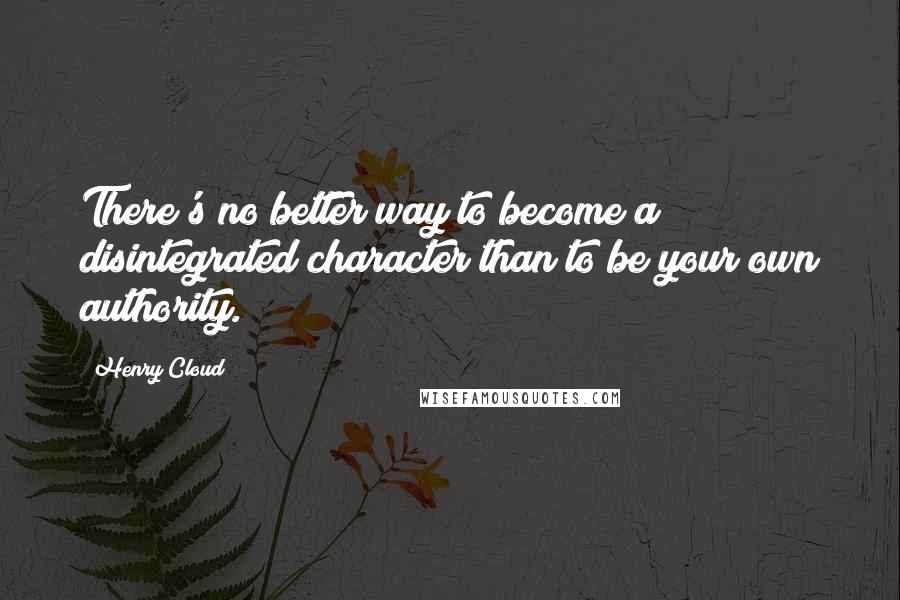 Henry Cloud Quotes: There's no better way to become a disintegrated character than to be your own authority.