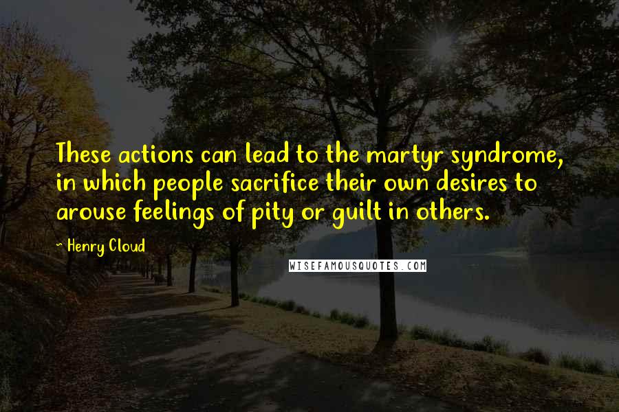 Henry Cloud Quotes: These actions can lead to the martyr syndrome, in which people sacrifice their own desires to arouse feelings of pity or guilt in others.