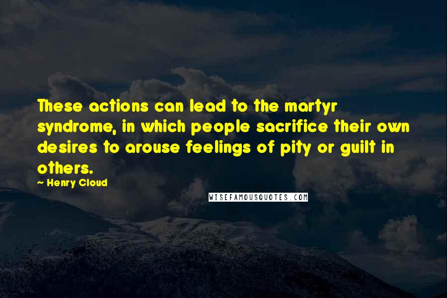 Henry Cloud Quotes: These actions can lead to the martyr syndrome, in which people sacrifice their own desires to arouse feelings of pity or guilt in others.