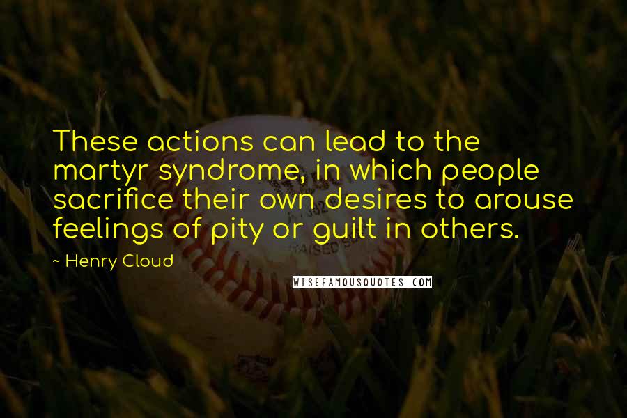 Henry Cloud Quotes: These actions can lead to the martyr syndrome, in which people sacrifice their own desires to arouse feelings of pity or guilt in others.