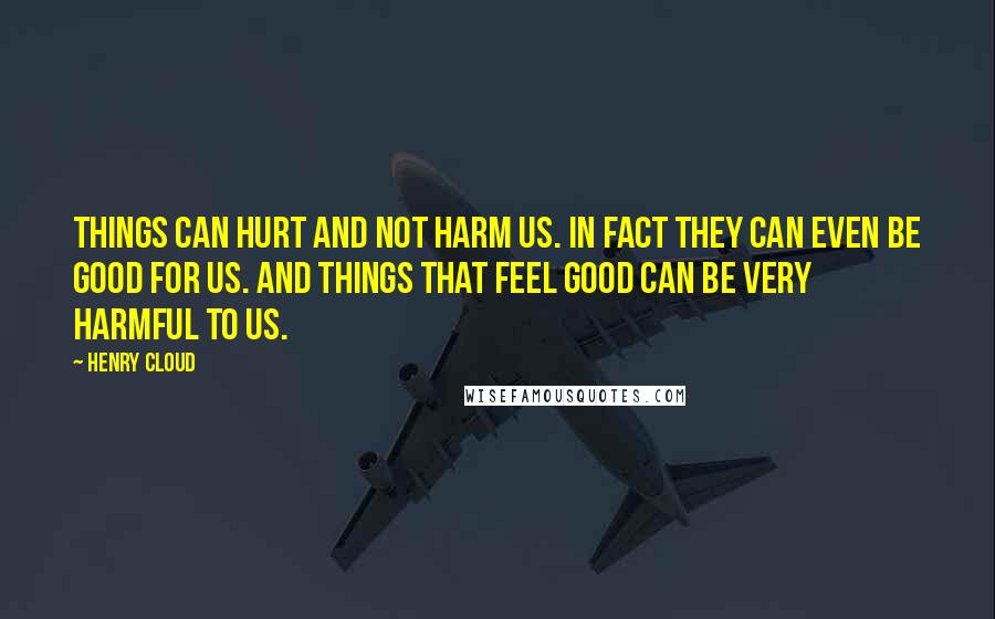 Henry Cloud Quotes: Things can hurt and not harm us. In fact they can even be good for us. And things that feel good can be very harmful to us.