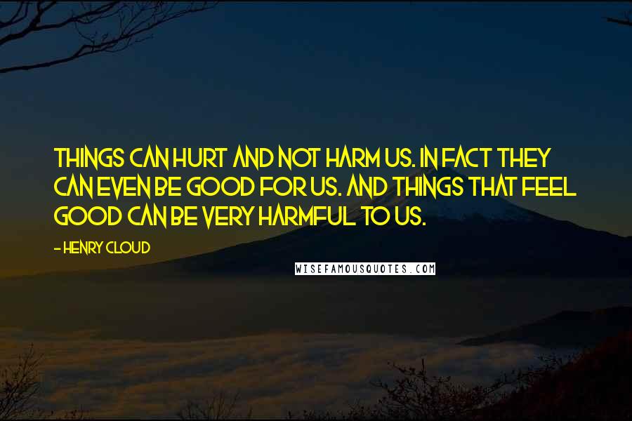 Henry Cloud Quotes: Things can hurt and not harm us. In fact they can even be good for us. And things that feel good can be very harmful to us.