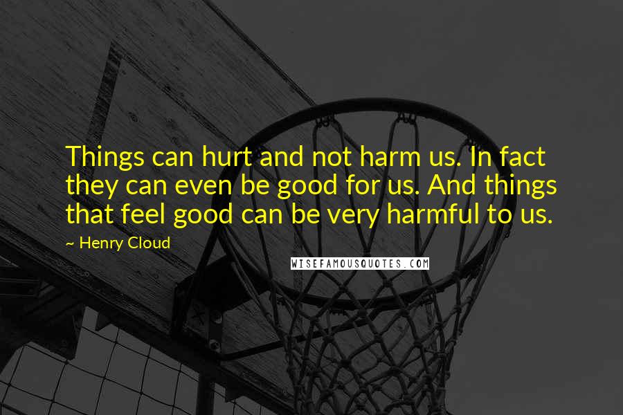 Henry Cloud Quotes: Things can hurt and not harm us. In fact they can even be good for us. And things that feel good can be very harmful to us.
